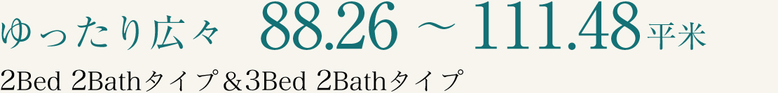 ゆったり広々88.26～111.48平米　2Bed 2Bath タイプ & 3Bed 2Bath タイプ