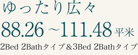 ゆったり広々88.26～111.48平米　2Bed 2Bath タイプ & 3Bed 2Bath タイプ