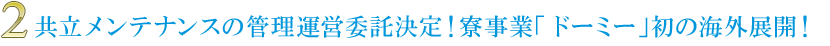 2. 共立メンテナンスの管理運営委託決定！寮事業「ドーミー」初の海外展開！